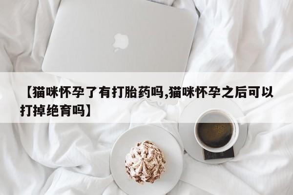 我想在网上买正品打胎药【猫咪怀孕了有打胎药吗,猫咪怀孕之后可以打掉绝育吗】