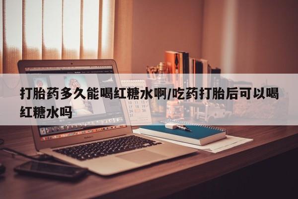 我想在网上买正品打胎药打胎药多久能喝红糖水啊/吃药打胎后可以喝红糖水吗