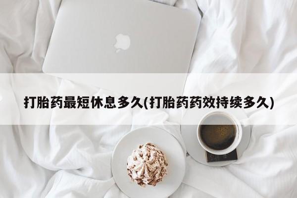 我想在网上买正品打胎药打胎药最短休息多久(打胎药药效持续多久)
