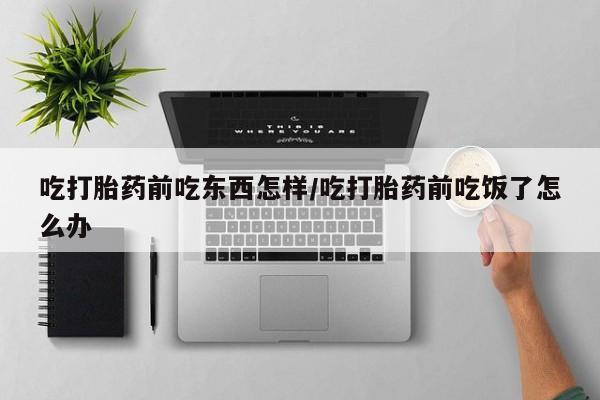 我想在网上买正品打胎药吃打胎药前吃东西怎样/吃打胎药前吃饭了怎么办