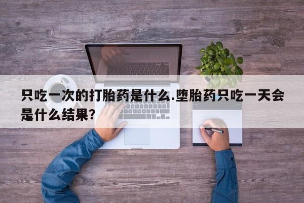我想在网上买正品打胎药只吃一次的打胎药是什么.堕胎药只吃一天会是什么结果？