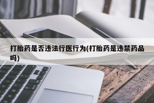 我想在网上买正品打胎药打胎药是否违法行医行为(打胎药是违禁药品吗)