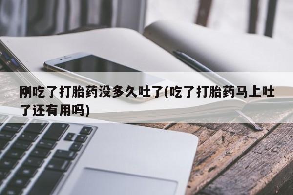 我想在网上买正品打胎药刚吃了打胎药没多久吐了(吃了打胎药马上吐了还有用吗)