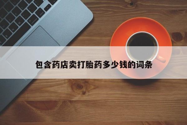 我想在网上买正品打胎药包含药店卖打胎药多少钱的词条