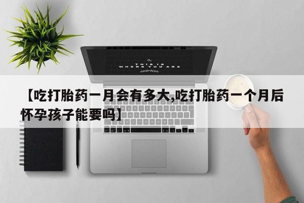 我想在网上买正品打胎药【吃打胎药一月会有多大,吃打胎药一个月后怀孕孩子能要吗】