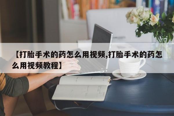 我想在网上买正品打胎药【打胎手术的药怎么用视频,打胎手术的药怎么用视频教程】