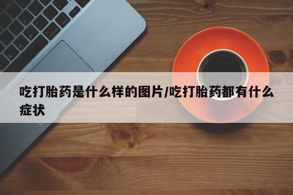 我想在网上买正品打胎药吃打胎药是什么样的图片/吃打胎药都有什么症状