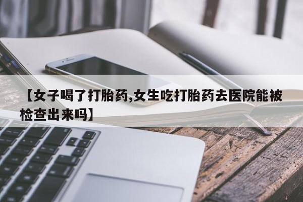 我想在网上买正品打胎药【女子喝了打胎药,女生吃打胎药去医院能被检查出来吗】