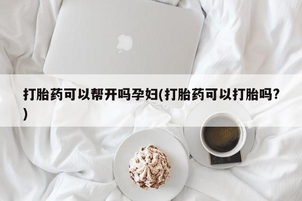 我想在网上买正品打胎药打胎药可以帮开吗孕妇(打胎药可以打胎吗?)