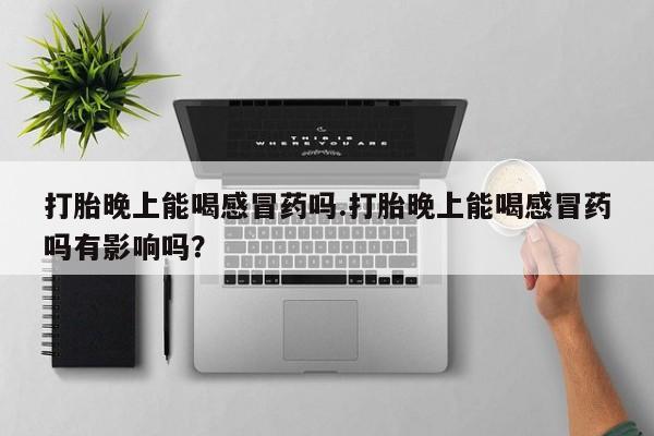我想在网上买正品打胎药打胎晚上能喝感冒药吗.打胎晚上能喝感冒药吗有影响吗？
