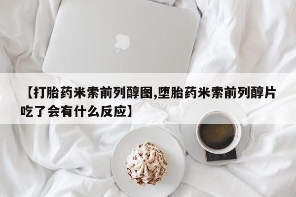 我想在网上买正品打胎药【打胎药米索前列醇图,堕胎药米索前列醇片吃了会有什么反应】