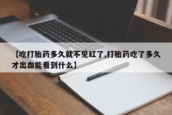 我想在网上买正品打胎药【吃打胎药多久就不见红了,打胎药吃了多久才出血能看到什么】