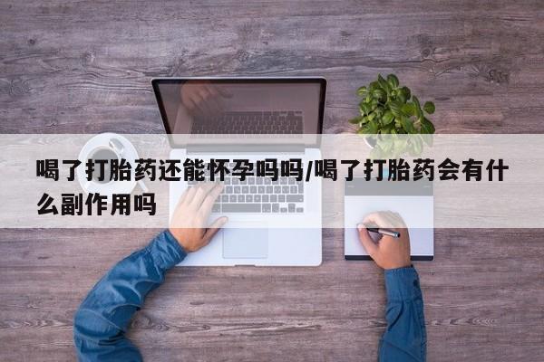 我想在网上买正品打胎药喝了打胎药还能怀孕吗吗/喝了打胎药会有什么副作用吗