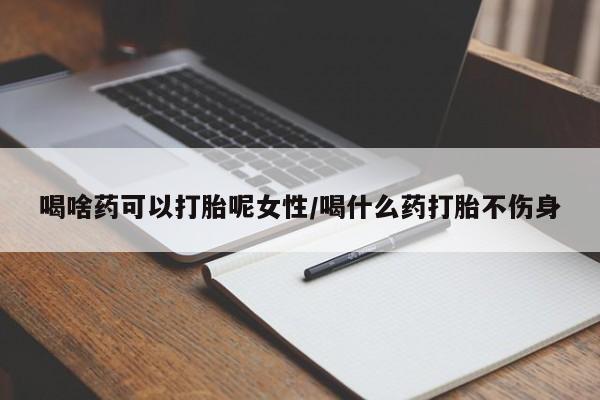 我想在网上买正品打胎药喝啥药可以打胎呢女性/喝什么药打胎不伤身