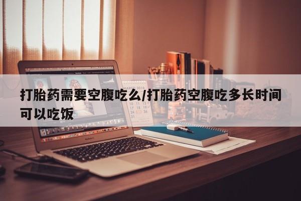 我想在网上买正品打胎药打胎药需要空腹吃么/打胎药空腹吃多长时间可以吃饭