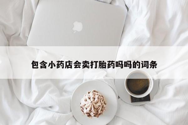 我想在网上买正品打胎药包含小药店会卖打胎药吗吗的词条