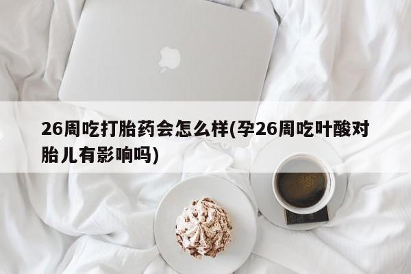 我想在网上买正品打胎药26周吃打胎药会怎么样(孕26周吃叶酸对胎儿有影响吗)