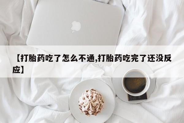 我想在网上买正品打胎药【打胎药吃了怎么不通,打胎药吃完了还没反应】