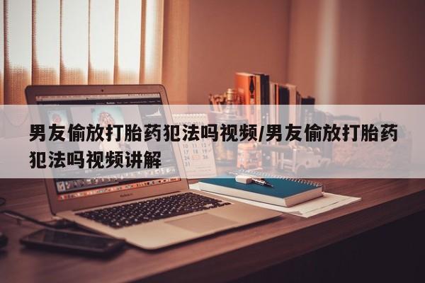 我想在网上买正品打胎药男友偷放打胎药犯法吗视频/男友偷放打胎药犯法吗视频讲解