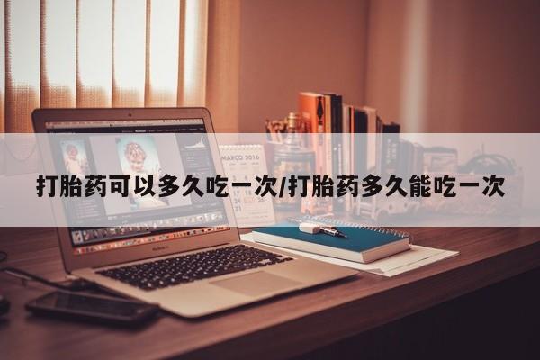 我想在网上买正品打胎药打胎药可以多久吃一次/打胎药多久能吃一次