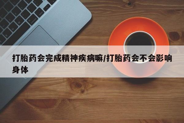 我想在网上买正品打胎药打胎药会完成精神疾病嘛/打胎药会不会影响身体