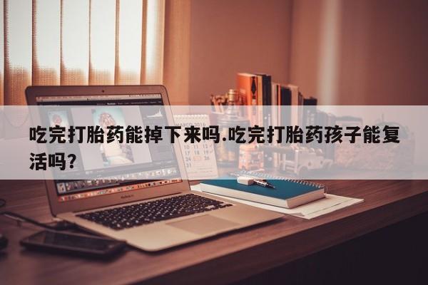 我想在网上买正品打胎药吃完打胎药能掉下来吗.吃完打胎药孩子能复活吗？