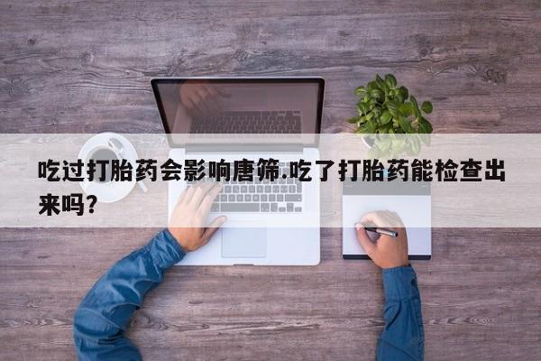 我想在网上买正品打胎药吃过打胎药会影响唐筛.吃了打胎药能检查出来吗？