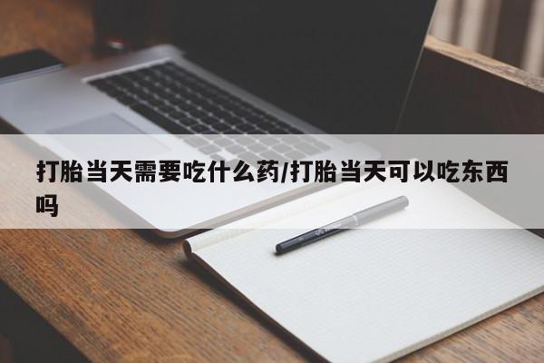 我想在网上买正品打胎药打胎当天需要吃什么药/打胎当天可以吃东西吗