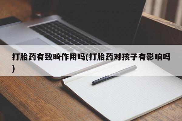 我想在网上买正品打胎药打胎药有致畸作用吗(打胎药对孩子有影响吗)