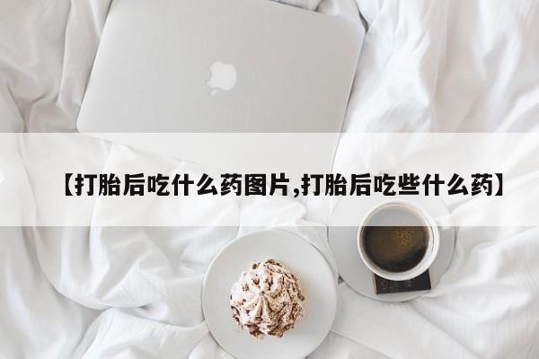 我想在网上买正品打胎药【打胎后吃什么药图片,打胎后吃些什么药】