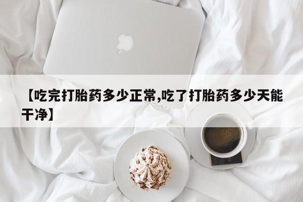 我想在网上买正品打胎药【吃完打胎药多少正常,吃了打胎药多少天能干净】