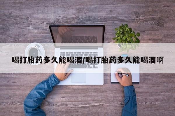 我想在网上买正品打胎药喝打胎药多久能喝酒/喝打胎药多久能喝酒啊