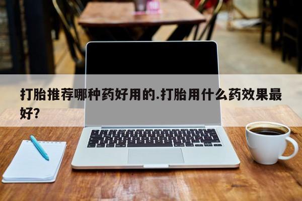 我想在网上买正品打胎药打胎推荐哪种药好用的.打胎用什么药效果最好？