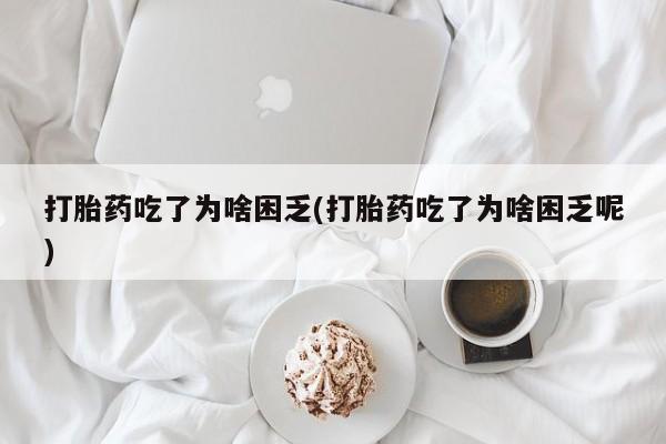 我想在网上买正品打胎药打胎药吃了为啥困乏(打胎药吃了为啥困乏呢)