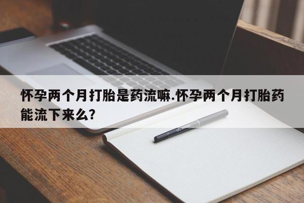 我想在网上买正品打胎药怀孕两个月打胎是药流嘛.怀孕两个月打胎药能流下来么？