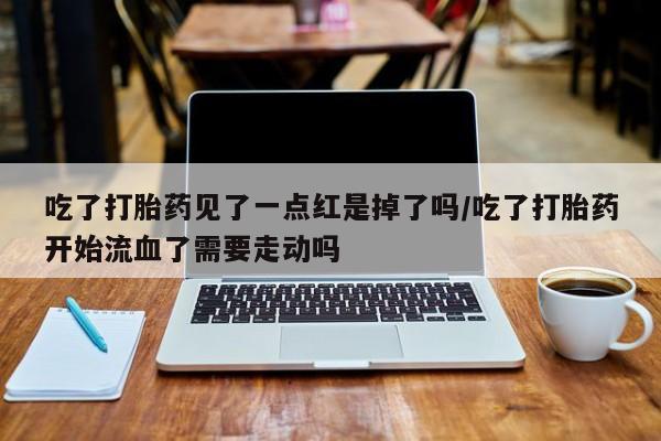 我想在网上买正品打胎药吃了打胎药见了一点红是掉了吗/吃了打胎药开始流血了需要走动吗