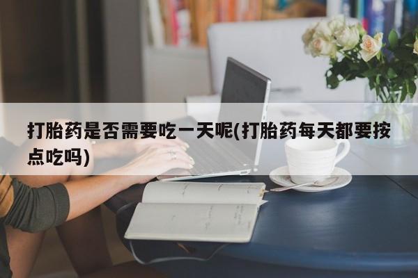 我想在网上买正品打胎药打胎药是否需要吃一天呢(打胎药每天都要按点吃吗)