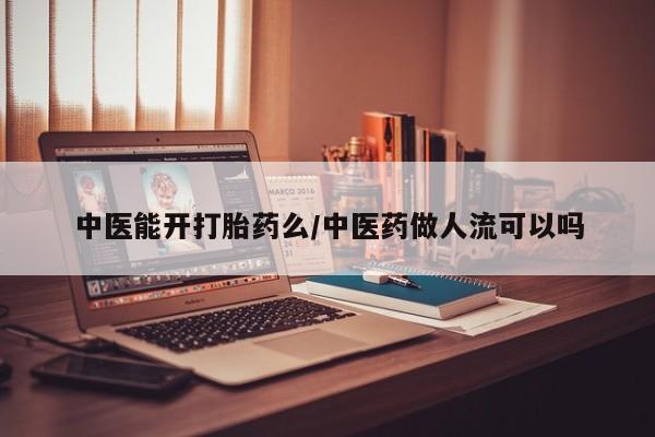我想在网上买正品打胎药中医能开打胎药么/中医药做人流可以吗