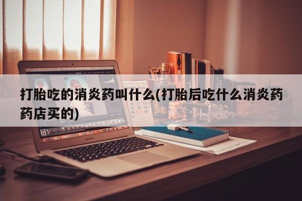 我想在网上买正品打胎药打胎吃的消炎药叫什么(打胎后吃什么消炎药药店买的)