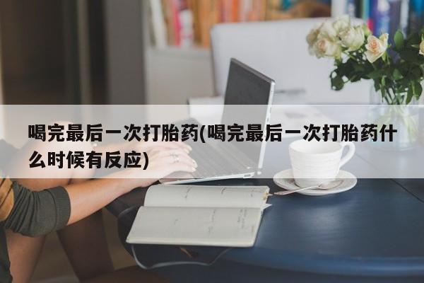 我想在网上买正品打胎药喝完最后一次打胎药(喝完最后一次打胎药什么时候有反应)