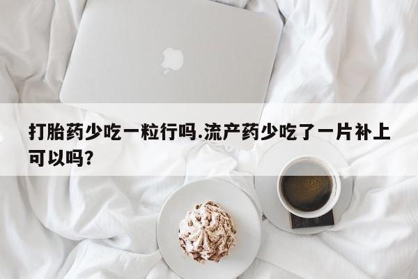 我想在网上买正品打胎药打胎药少吃一粒行吗.流产药少吃了一片补上可以吗？