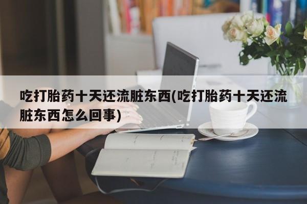 我想在网上买正品打胎药吃打胎药十天还流脏东西(吃打胎药十天还流脏东西怎么回事)