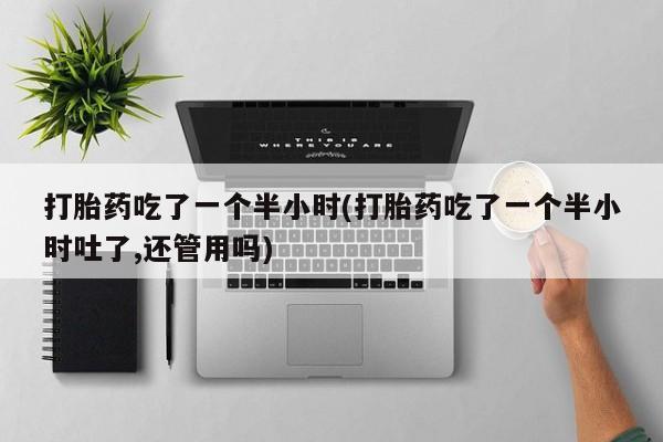 我想在网上买正品打胎药打胎药吃了一个半小时(打胎药吃了一个半小时吐了,还管用吗)