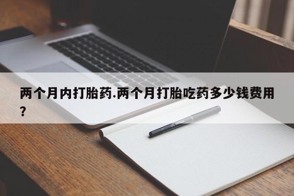 我想在网上买正品打胎药两个月内打胎药.两个月打胎吃药多少钱费用？