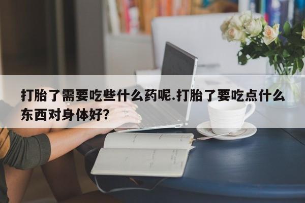 我想在网上买正品打胎药打胎了需要吃些什么药呢.打胎了要吃点什么东西对身体好？