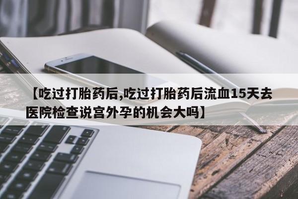 我想在网上买正品打胎药【吃过打胎药后,吃过打胎药后流血15天去医院检查说宫外孕的机会大吗】