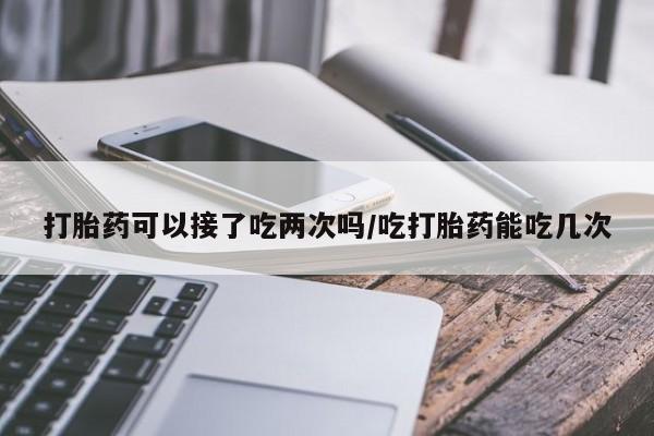 我想在网上买正品打胎药打胎药可以接了吃两次吗/吃打胎药能吃几次