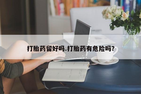 我想在网上买正品打胎药打胎药留好吗.打胎药有危险吗？
