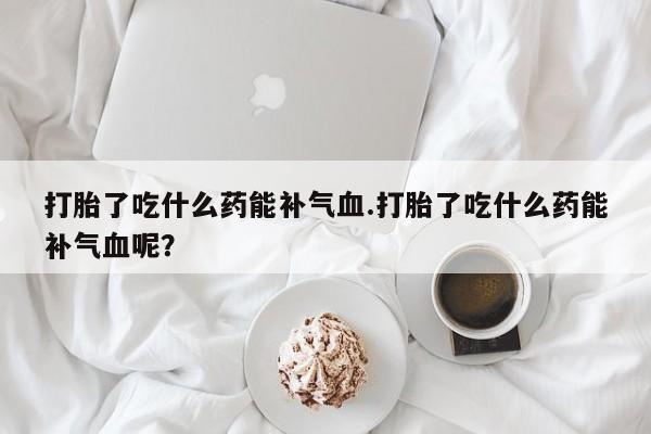 我想在网上买正品打胎药打胎了吃什么药能补气血.打胎了吃什么药能补气血呢？