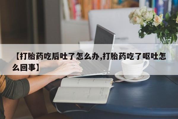 我想在网上买正品打胎药【打胎药吃后吐了怎么办,打胎药吃了呕吐怎么回事】